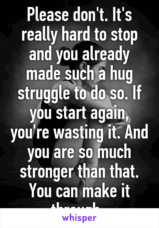Please don't. It's really hard to stop and you already made such a hug struggle to do so. If you start again, you're wasting it. And you are so much stronger than that. You can make it through. 