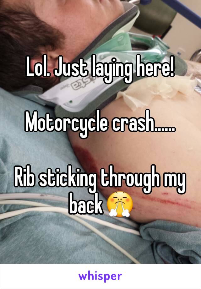 Lol. Just laying here!

Motorcycle crash......

Rib sticking through my back😤