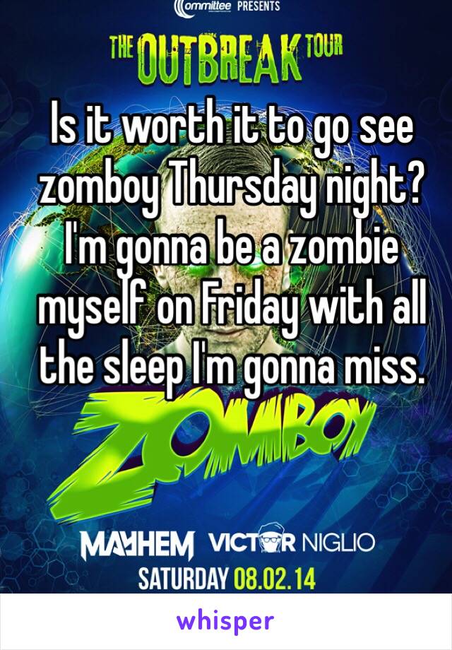 Is it worth it to go see zomboy Thursday night? I'm gonna be a zombie myself on Friday with all the sleep I'm gonna miss. 