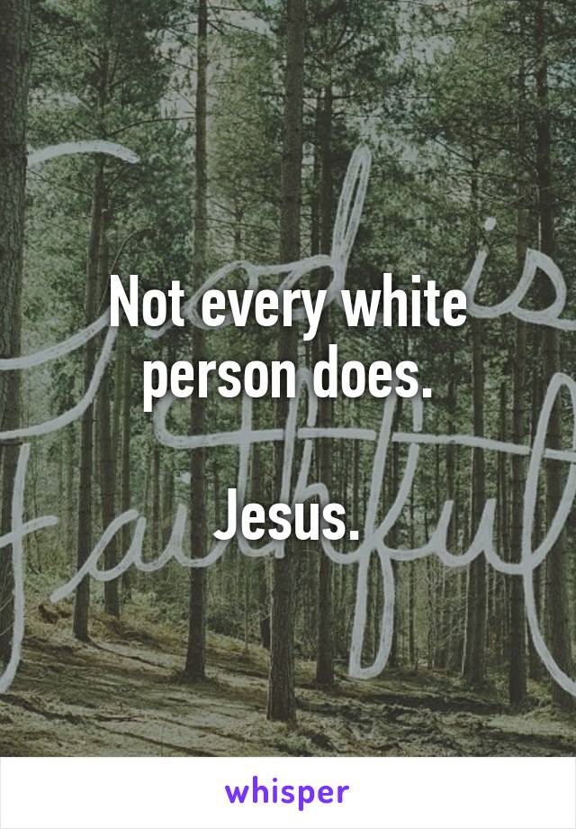 Not every white person does.

Jesus.