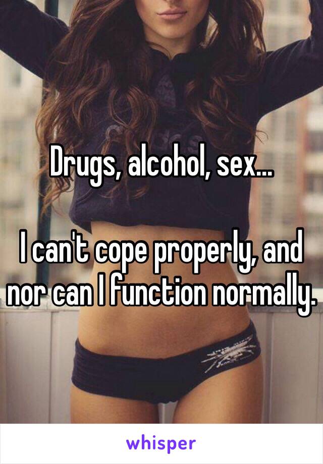 Drugs, alcohol, sex...

I can't cope properly, and nor can I function normally.