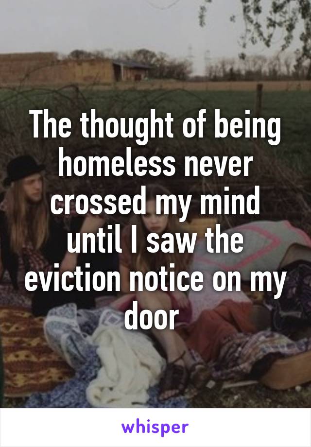 The thought of being homeless never crossed my mind until I saw the eviction notice on my door 