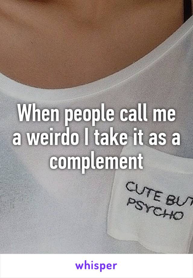 When people call me a weirdo I take it as a complement