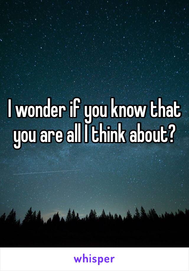 I wonder if you know that you are all I think about? 