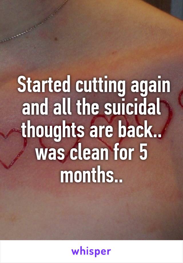  Started cutting again and all the suicidal thoughts are back.. was clean for 5 months..