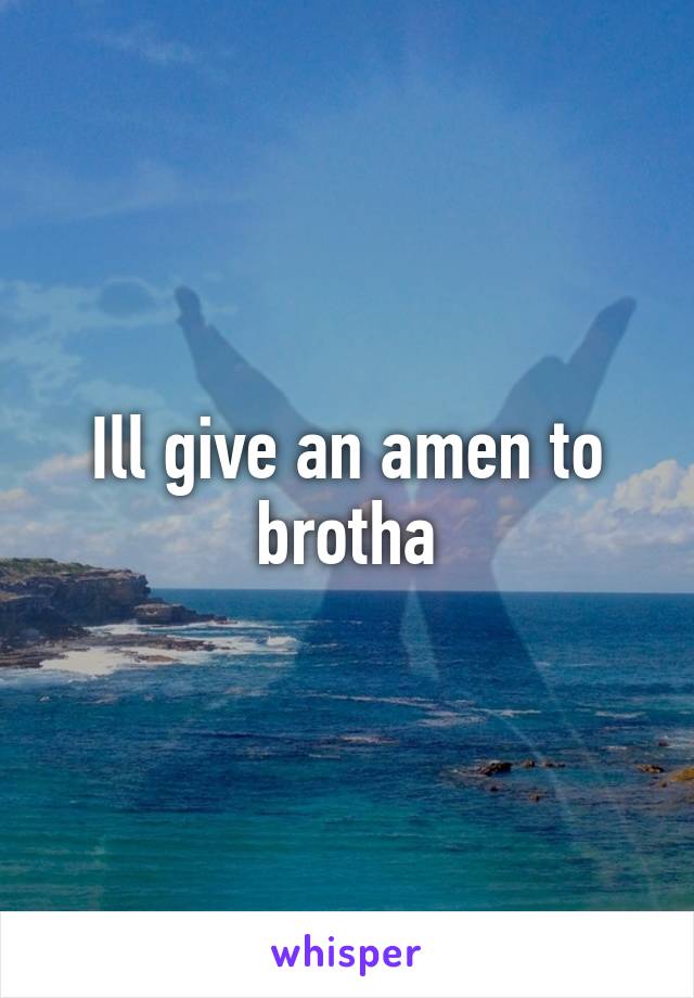 Ill give an amen to brotha