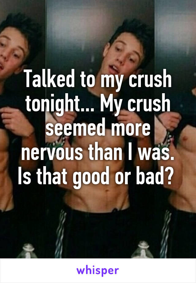 Talked to my crush tonight... My crush seemed more nervous than I was. Is that good or bad? 
