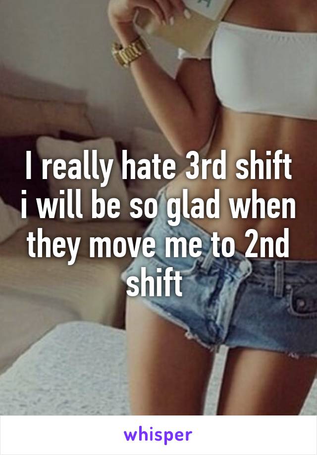I really hate 3rd shift i will be so glad when they move me to 2nd shift 