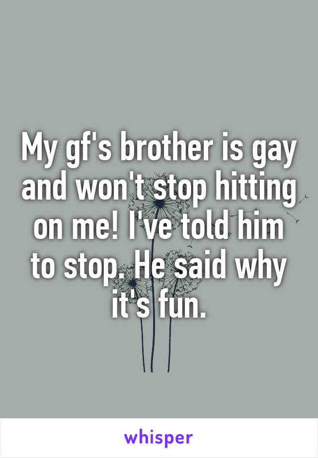 My gf's brother is gay and won't stop hitting on me! I've told him to stop. He said why it's fun.