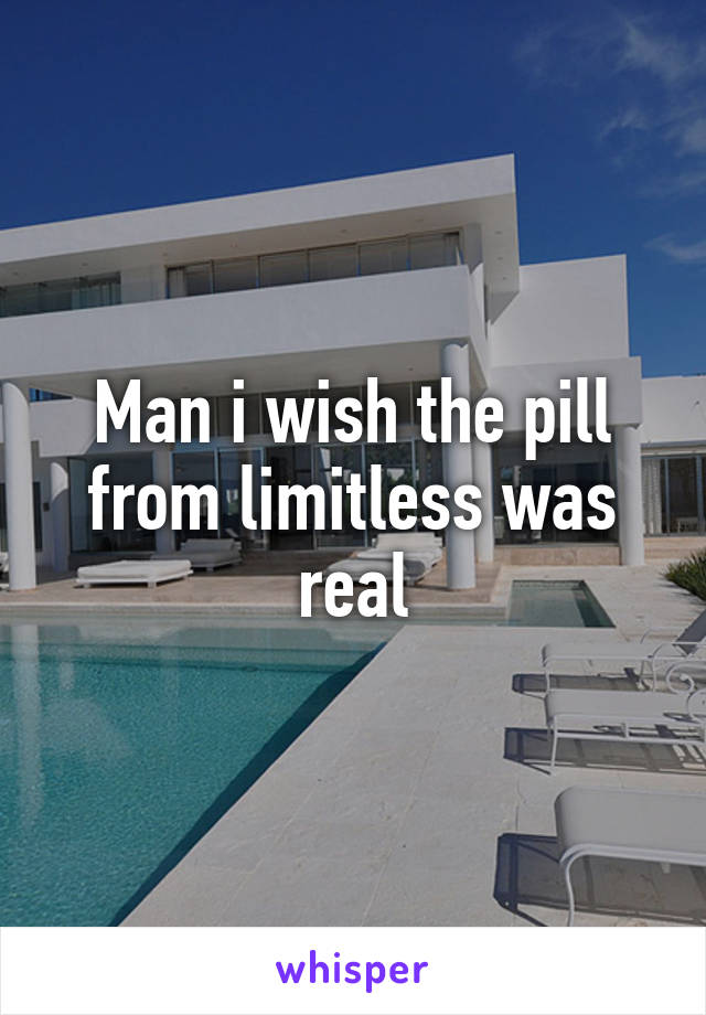 Man i wish the pill from limitless was real
