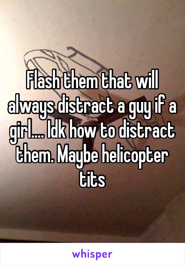 Flash them that will always distract a guy if a girl.... Idk how to distract them. Maybe helicopter tits