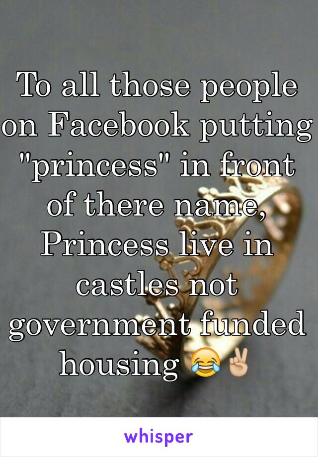 To all those people on Facebook putting "princess" in front of there name, Princess live in castles not government funded housing 😂✌🏼️