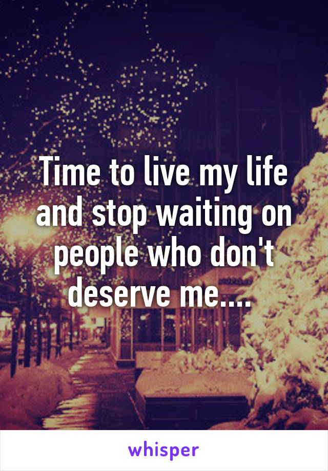 Time to live my life and stop waiting on people who don't deserve me.... 