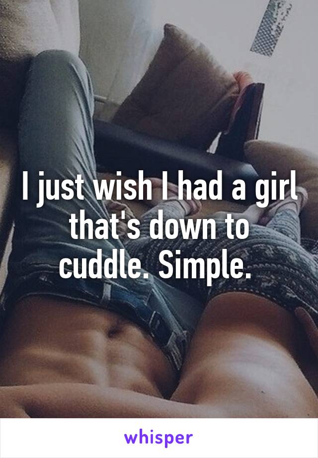 I just wish I had a girl that's down to cuddle. Simple. 
