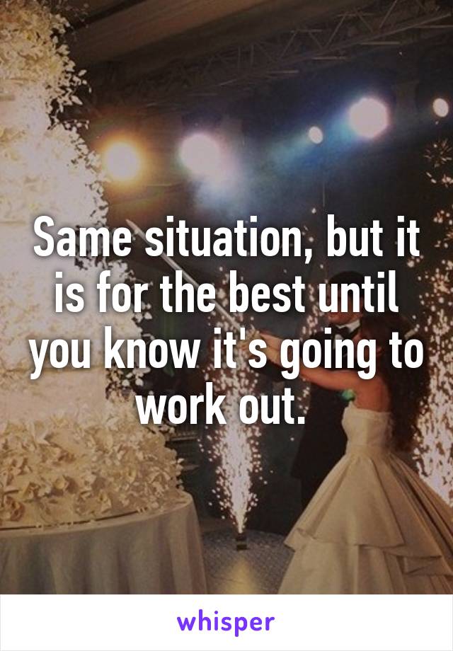 Same situation, but it is for the best until you know it's going to work out. 