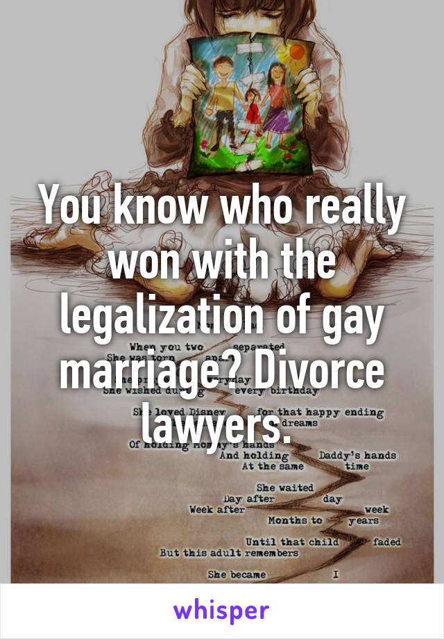 You know who really won with the legalization of gay marriage? Divorce lawyers. 