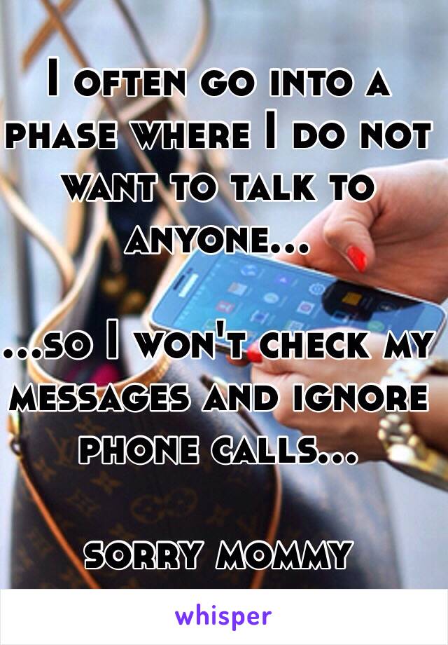I often go into a phase where I do not want to talk to anyone...

...so I won't check my messages and ignore phone calls...

sorry mommy