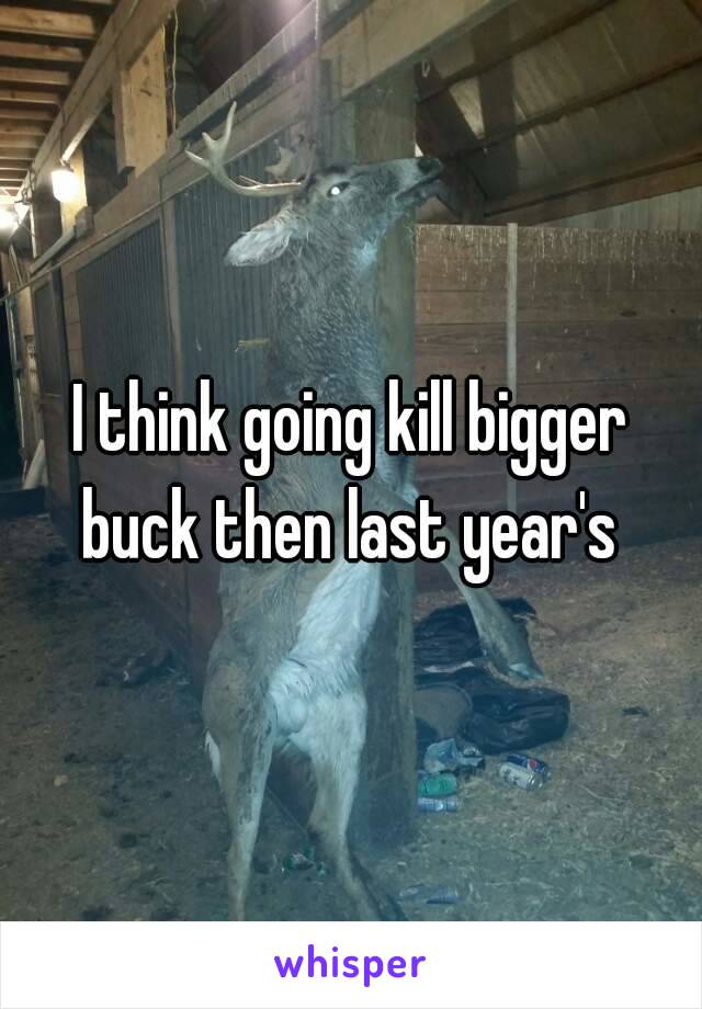 I think going kill bigger buck then last year's 