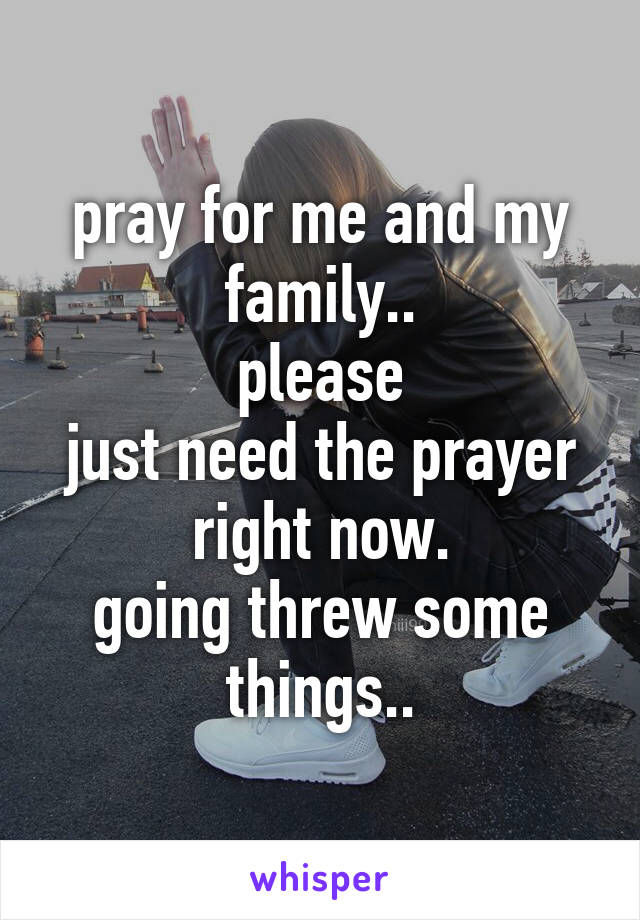 pray for me and my family..
please
just need the prayer right now.
going threw some things..