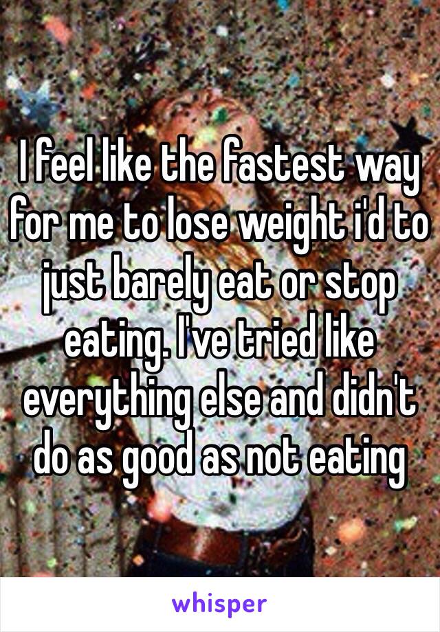 I feel like the fastest way for me to lose weight i'd to just barely eat or stop eating. I've tried like everything else and didn't do as good as not eating 