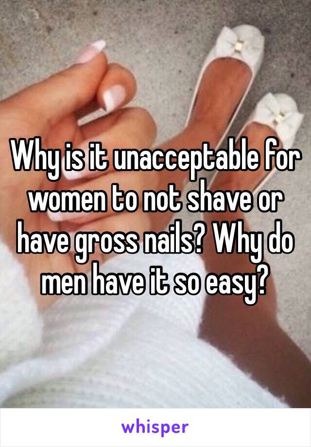 Why is it unacceptable for women to not shave or have gross nails? Why do men have it so easy?