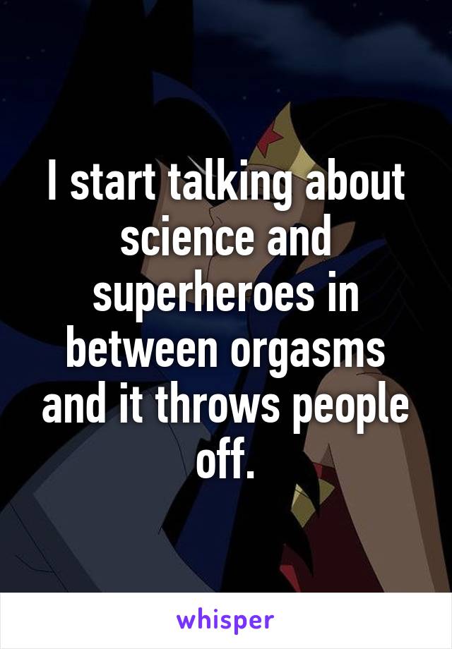 I start talking about science and superheroes in between orgasms and it throws people off.