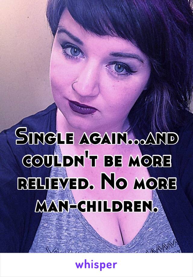 Single again...and couldn't be more relieved. No more man-children.