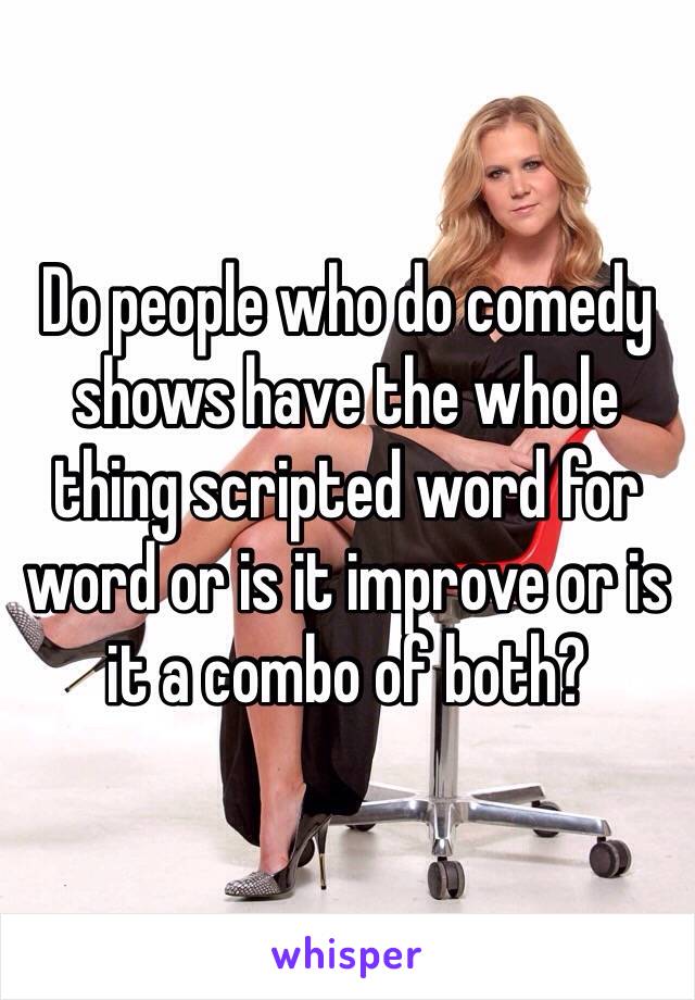 Do people who do comedy shows have the whole thing scripted word for word or is it improve or is it a combo of both?