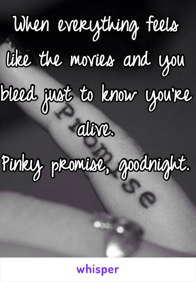 When everything feels like the movies and you bleed just to know you're alive. 
Pinky promise, goodnight. 