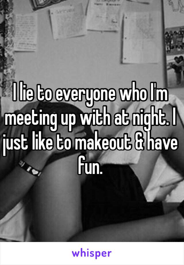 I lie to everyone who I'm meeting up with at night. I just like to makeout & have fun. 