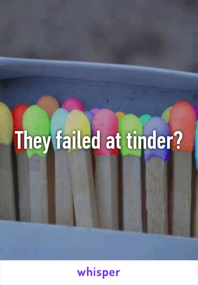 They failed at tinder?