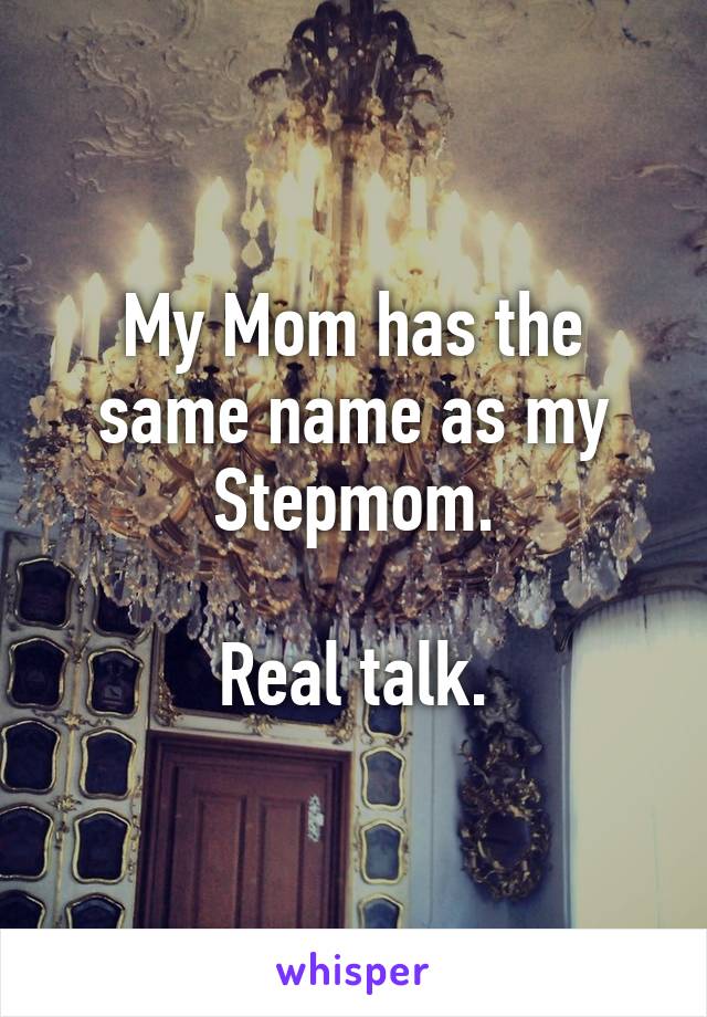 My Mom has the same name as my Stepmom.

Real talk.