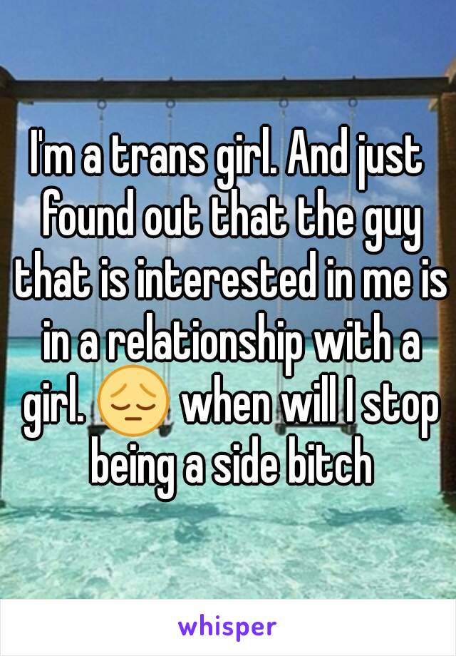 I'm a trans girl. And just found out that the guy that is interested in me is in a relationship with a girl. 😔 when will I stop being a side bitch