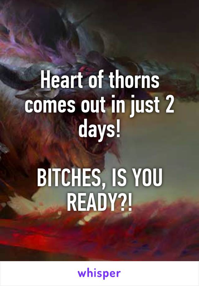 Heart of thorns comes out in just 2 days!

BITCHES, IS YOU READY?!