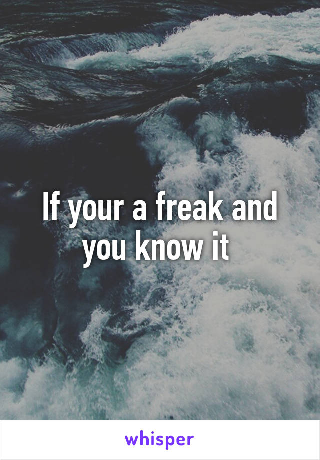 If your a freak and you know it 