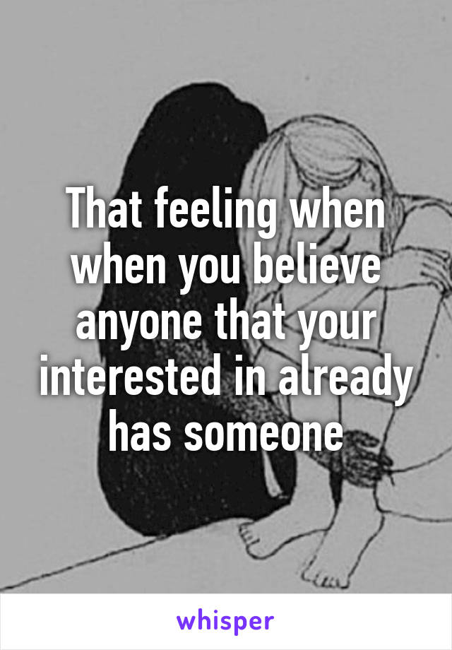 That feeling when when you believe anyone that your interested in already has someone