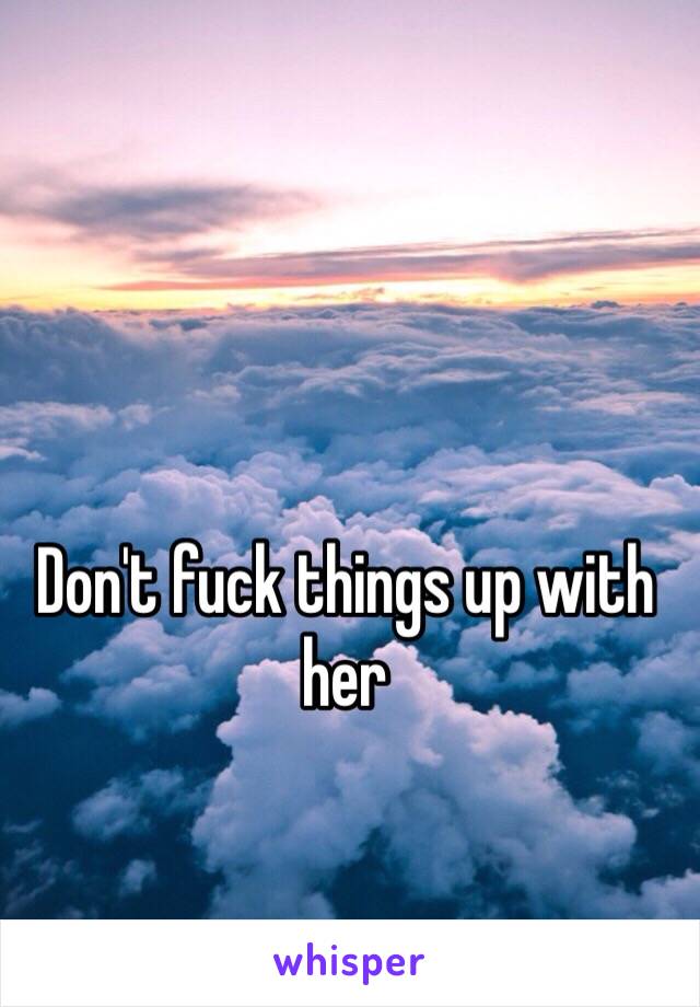 Don't fuck things up with her