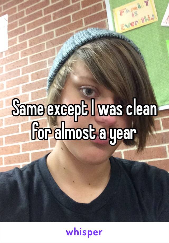 Same except I was clean for almost a year