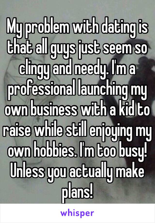 My problem with dating is that all guys just seem so clingy and needy. I'm a professional launching my own business with a kid to raise while still enjoying my own hobbies. I'm too busy! Unless you actually make plans!
