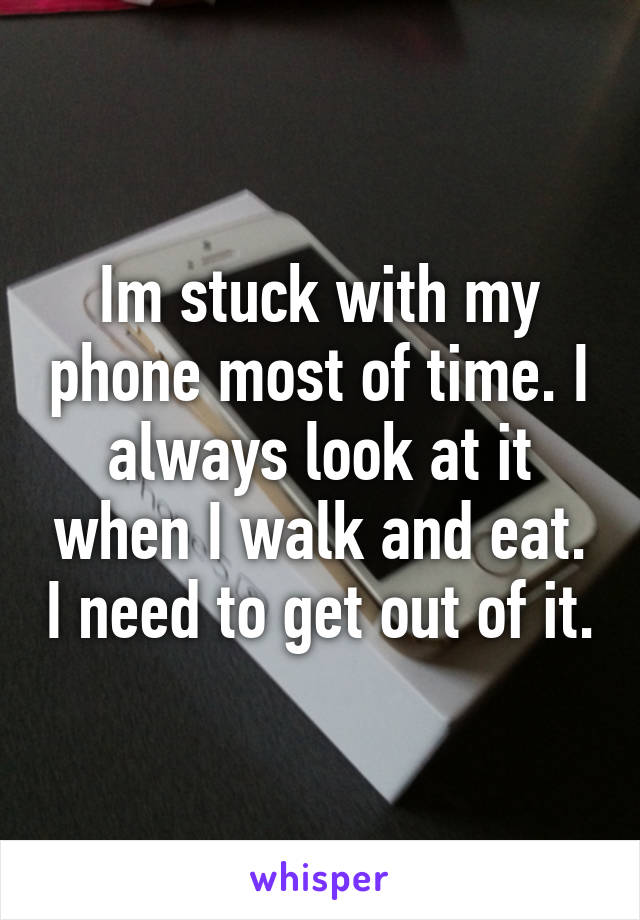 Im stuck with my phone most of time. I always look at it when I walk and eat. I need to get out of it.
