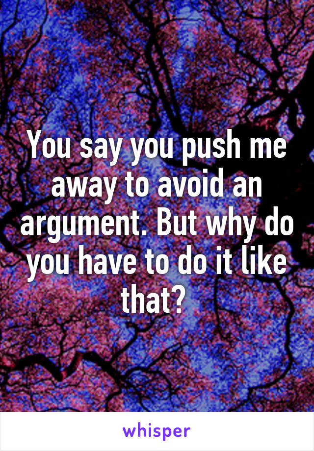You say you push me away to avoid an argument. But why do you have to do it like that? 