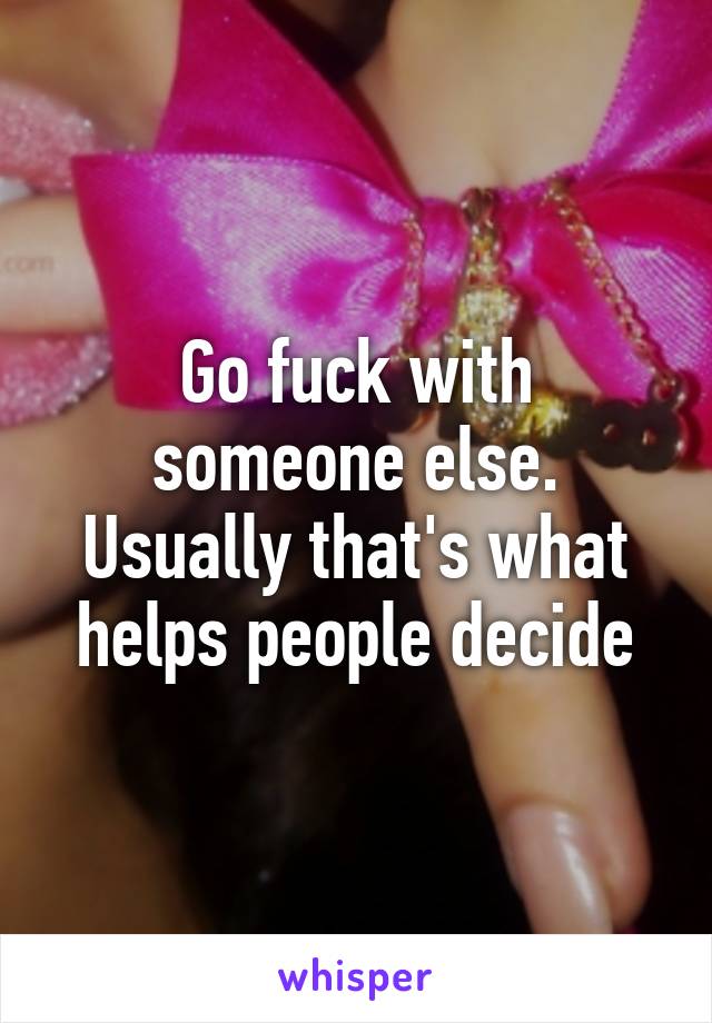 Go fuck with someone else. Usually that's what helps people decide