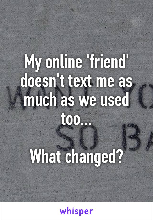 My online 'friend' doesn't text me as much as we used too...

What changed?