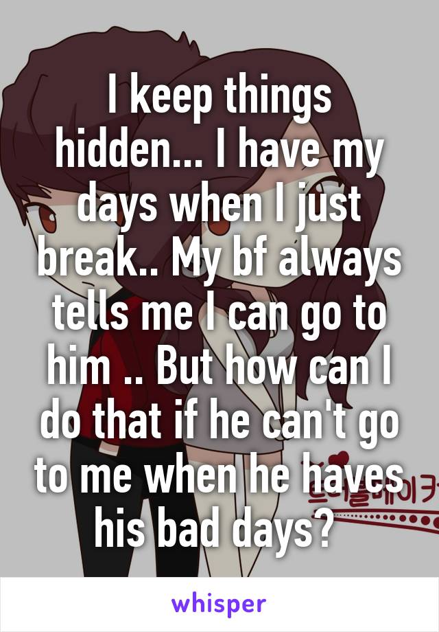 I keep things hidden... I have my days when I just break.. My bf always tells me I can go to him .. But how can I do that if he can't go to me when he haves his bad days? 