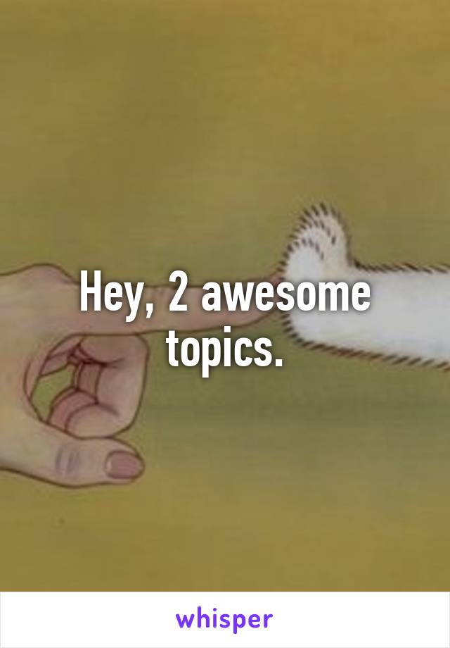 Hey, 2 awesome topics.