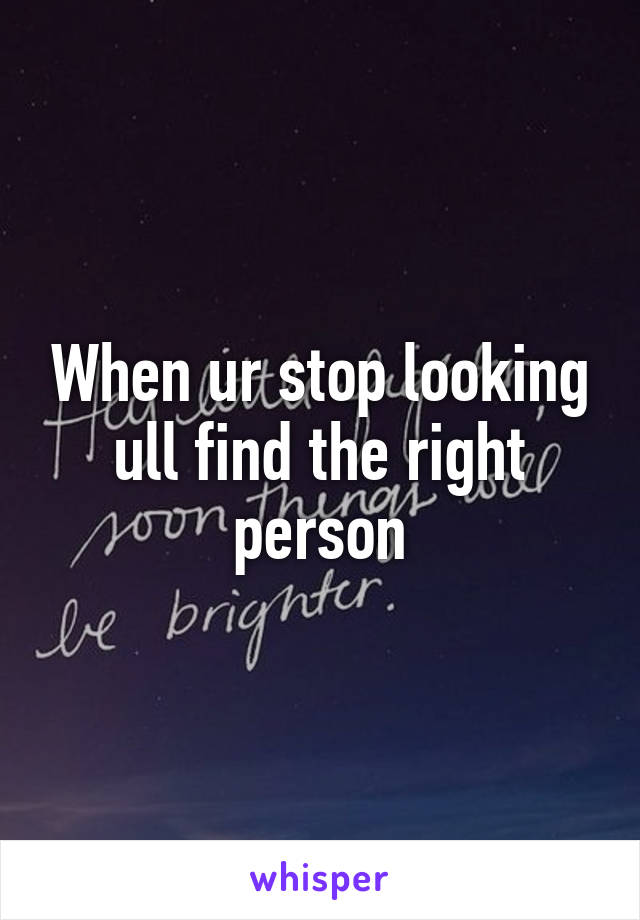 When ur stop looking ull find the right person