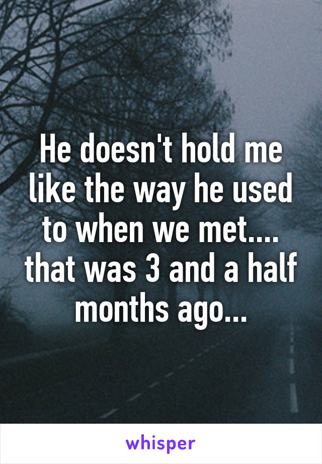 He doesn't hold me like the way he used to when we met.... that was 3 and a half months ago...