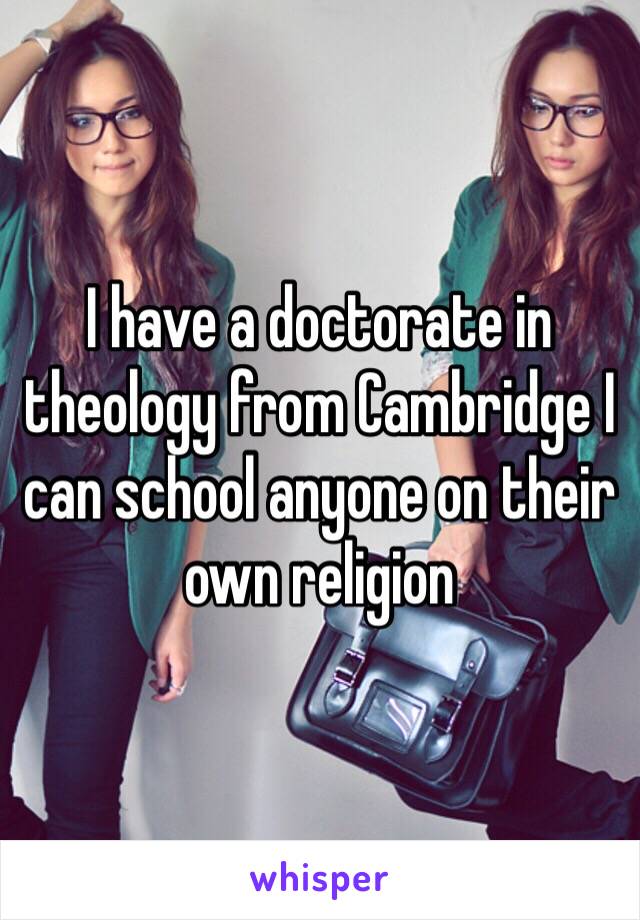 I have a doctorate in theology from Cambridge I can school anyone on their own religion 