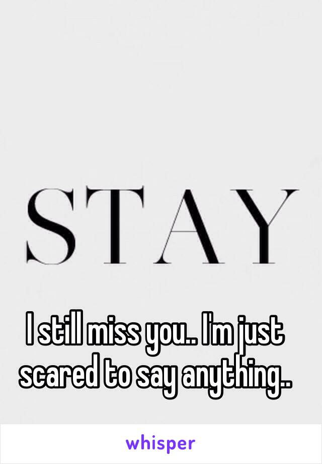I still miss you.. I'm just scared to say anything..
