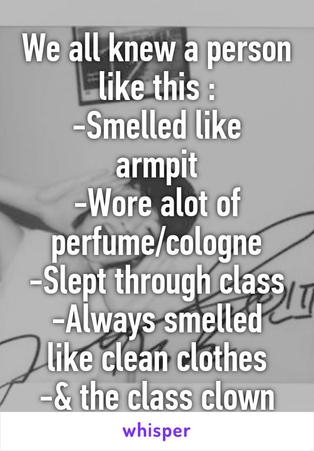 We all knew a person like this :
-Smelled like armpit
-Wore alot of perfume/cologne
-Slept through class
-Always smelled like clean clothes
-& the class clown